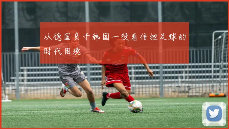 从德国负于韩国一役看传控足球的时代困境
