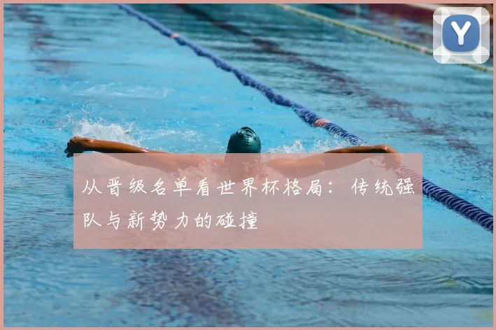 从晋级名单看世界杯格局：传统强队与新势力的碰撞