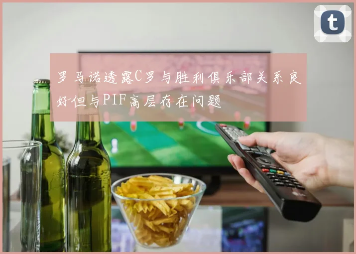 罗马诺透露C罗与胜利俱乐部关系良好但与PIF高层存在问题