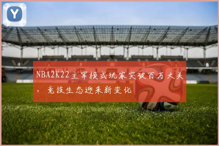 NBA2K22主宰模式玩家突破百万大关,竞技生态迎来新变化