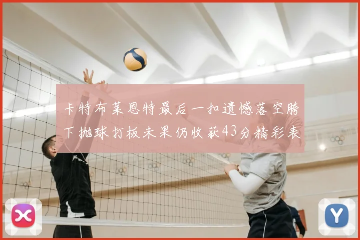 卡特布莱恩特最后一扣遗憾落空胯下抛球打板未果仍收获43分精彩表现