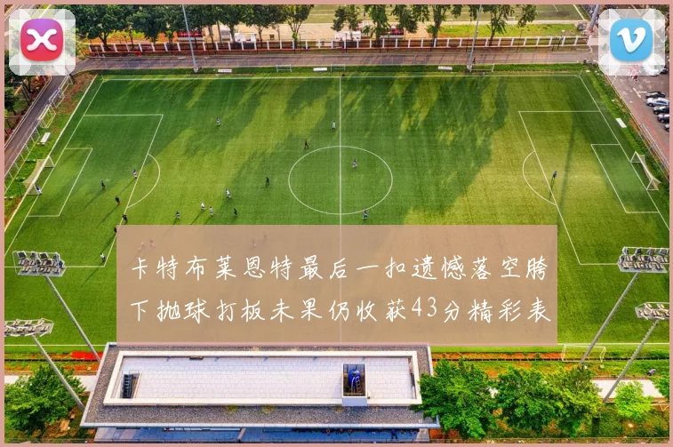 卡特布莱恩特最后一扣遗憾落空胯下抛球打板未果仍收获43分精彩表现
