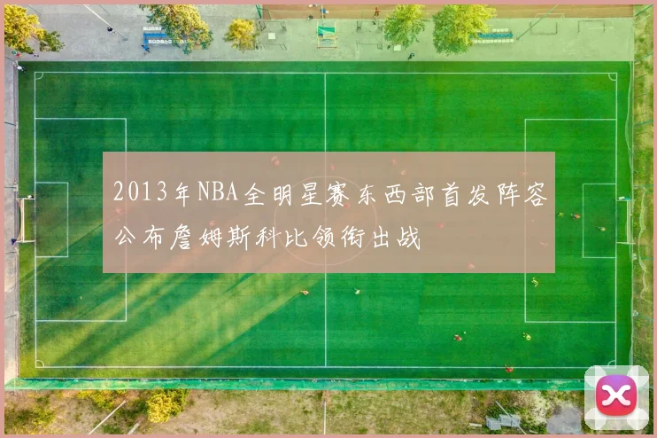2013年NBA全明星赛东西部首发阵容公布詹姆斯科比领衔出战