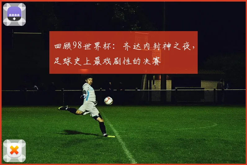 回顾98世界杯：齐达内封神之夜，足球史上最戏剧性的决赛