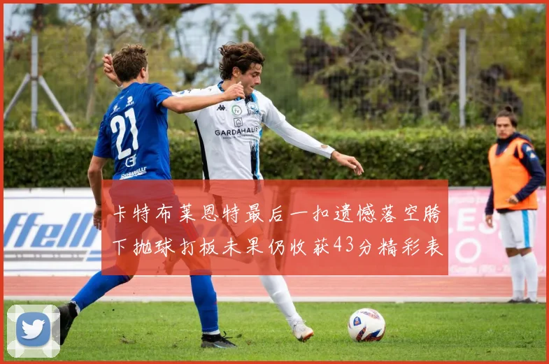 卡特布莱恩特最后一扣遗憾落空胯下抛球打板未果仍收获43分精彩表现