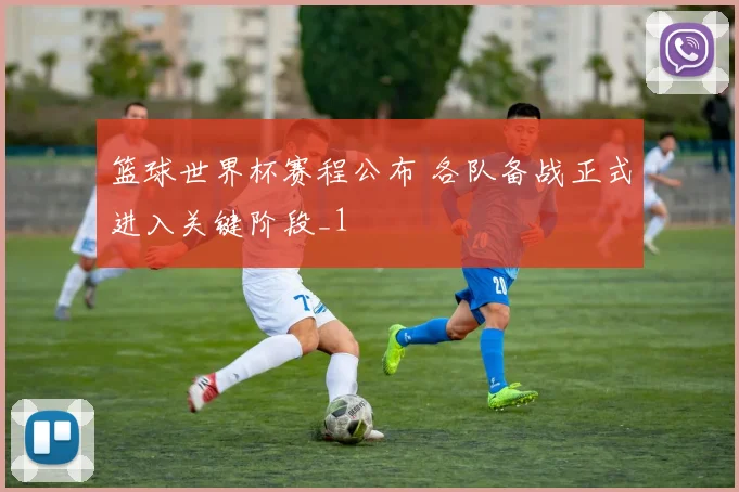 篮球世界杯赛程公布 各队备战正式进入关键阶段_1
