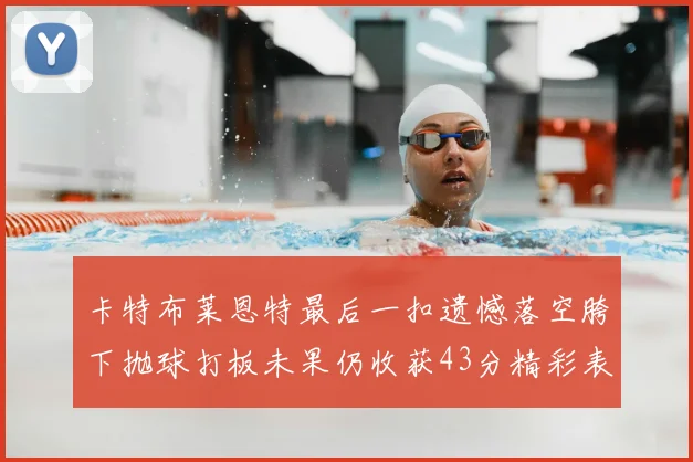 卡特布莱恩特最后一扣遗憾落空胯下抛球打板未果仍收获43分精彩表现