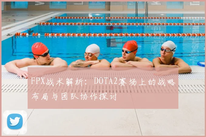 FPX战术解析：DOTA2赛场上的战略布局与团队协作探讨
